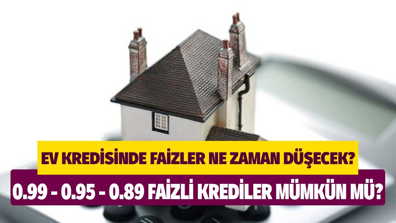 Konut kredisinde faizler ne zaman düşecek? 2025’te 0.99, 0.95, 0.89’lu oranlar mümkün mü?